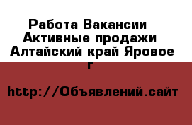 Работа Вакансии - Активные продажи. Алтайский край,Яровое г.